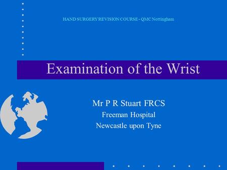 Examination of the Wrist Mr P R Stuart FRCS Freeman Hospital Newcastle upon Tyne HAND SURGERY REVISION COURSE - QMC Nottingham.