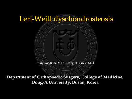 Leri-Weill dyschondrosteosis Department of Orthopaedic Surgery, College of Medicine, Dong-A University, Busan, Korea Sung Soo Kim, M.D. Jong Ill Kwak,
