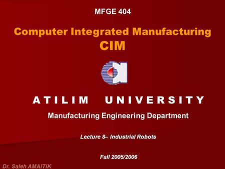 MFGE 404 Computer Integrated Manufacturing CIM A T I L I M U N I V E R S I T Y Manufacturing Engineering Department Lecture 8– Industrial Robots Fall 2005/2006.