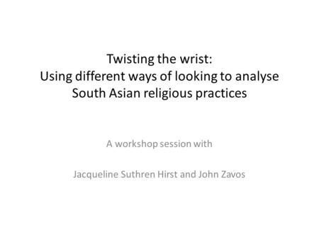 Twisting the wrist: Using different ways of looking to analyse South Asian religious practices A workshop session with Jacqueline Suthren Hirst and John.