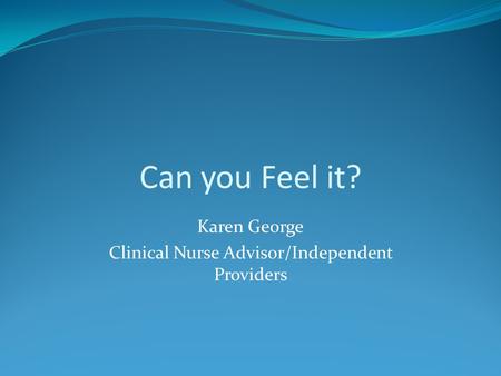 Can you Feel it? Karen George Clinical Nurse Advisor/Independent Providers.
