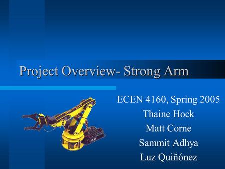 Project Overview- Strong Arm ECEN 4160, Spring 2005 Thaine Hock Matt Corne Sammit Adhya Luz Quiñónez.