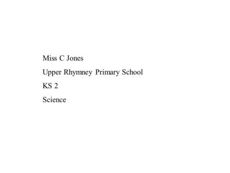 Miss C Jones Upper Rhymney Primary School KS 2 Science.