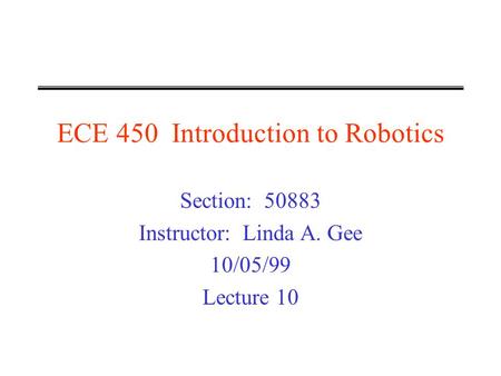 ECE 450 Introduction to Robotics Section: 50883 Instructor: Linda A. Gee 10/05/99 Lecture 10.