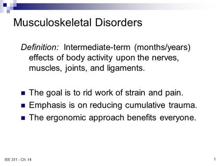 1 ISE 311 - Ch. 14 Musculoskeletal Disorders Definition: Intermediate-term (months/years) effects of body activity upon the nerves, muscles, joints, and.