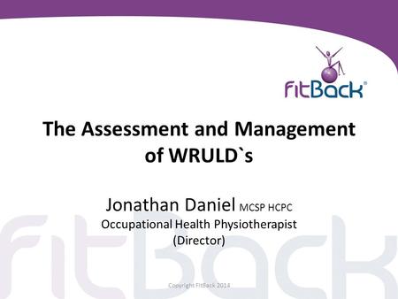 The Assessment and Management of WRULD`s Jonathan Daniel MCSP HCPC Occupational Health Physiotherapist (Director) Copyright FitBack 2014.