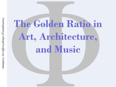 The Golden Ratio in Art, Architecture, and Music Montgomery College Professor Steelman.