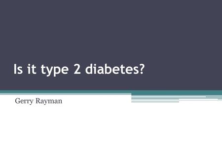 Is it type 2 diabetes? Gerry Rayman. Type 1 vs Type 2 More dramatic presentation- short history of severe polydipsia & polyuria Younger Weight loss Ketones.