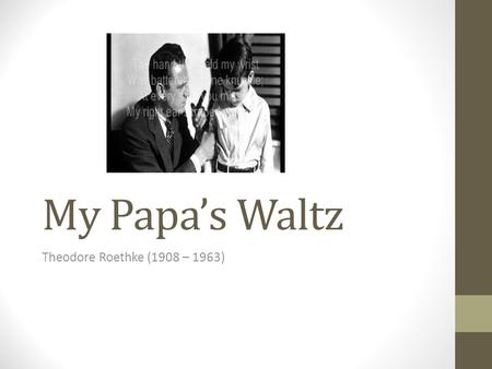 My Papa’s Waltz Theodore Roethke (1908 – 1963).