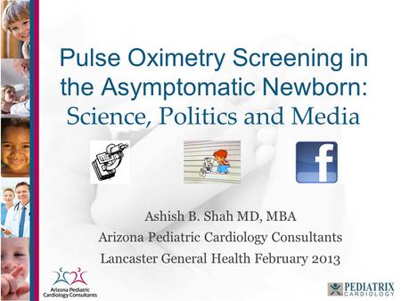 Pulse Oximetry Screening in the Asymptomatic Newborn: Science, Politics and Media Ashish B. Shah MD, MBA Arizona Pediatric Cardiology Consultants Lancaster.