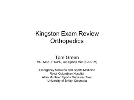 Kingston Exam Review Orthopedics Tom Green MD. MSc. FRCPC, Dip Sports Med (CASEM) Emergency Medicine and Sports Medicine Royal Columbian Hospital Allan.