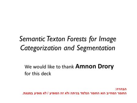 Semantic Texton Forests for Image Categorization and Segmentation We would like to thank Amnon Drory for this deck הבהרה : החומר המחייב הוא החומר הנלמד.