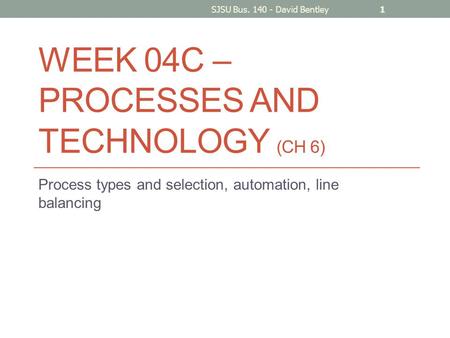 WEEK 04C – PROCESSES AND TECHNOLOGY (CH 6) Process types and selection, automation, line balancing SJSU Bus. 140 - David Bentley1.