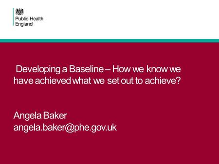 Developing a Baseline – How we know we have achieved what we set out to achieve? Angela Baker