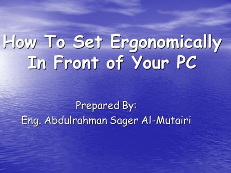 How To Set Ergonomically In Front of Your PC Prepared By: Eng. Abdulrahman Sager Al-Mutairi.