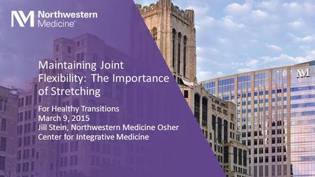 Maintaining Joint Flexibility: The Importance of Stretching For Healthy Transitions March 9, 2015 Jill Stein, Northwestern Medicine Osher Center for Integrative.