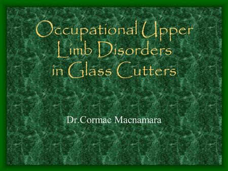 Occupational Upper Limb Disorders in Glass Cutters Dr.Cormac Macnamara.