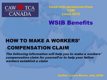 Used with permission from CAW Local 4212 WSIB Benefits HOW TO MAKE A WORKERS’ COMPENSATION CLAIM The following information will help you to make a workers'