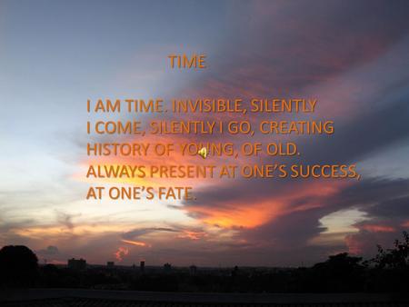 TIME I AM TIME. INVISIBLE, SILENTLY I COME, SILENTLY I GO, CREATING HISTORY OF YOUNG, OF OLD. ALWAYS PRESENT AT ONE’S SUCCESS, AT ONE’S FATE.