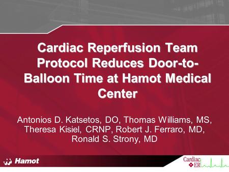 Cardiac Reperfusion Team Protocol Reduces Door-to-Balloon Time at Hamot Medical Center Antonios D. Katsetos, DO, Thomas Williams, MS, Theresa Kisiel, CRNP,