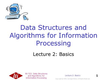 90-723: Data Structures and Algorithms for Information Processing Copyright © 1999, Carnegie Mellon. All Rights Reserved. 1 Lecture 2: Basics Data Structures.
