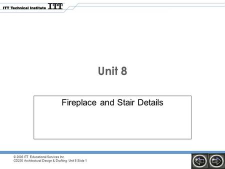 © 2006 ITT Educational Services Inc. CD230 Architectural Design & Drafting: Unit 8 Slide 1 Unit 8 Fireplace and Stair Details.