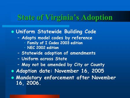State of Virginia’s Adoption Uniform Statewide Building Code –Adopts model codes by reference Family of I Codes 2003 edition NEC 2002 edition –Statewide.
