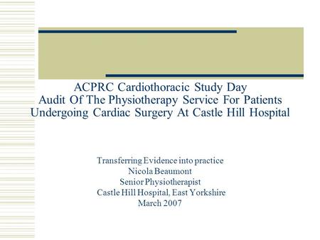 ACPRC Cardiothoracic Study Day Audit Of The Physiotherapy Service For Patients Undergoing Cardiac Surgery At Castle Hill Hospital Transferring Evidence.