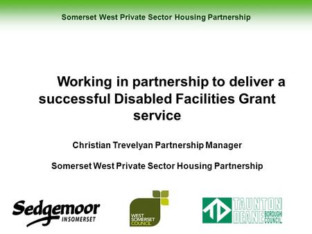 Somerset West Private Sector Housing Partnership Working in partnership to deliver a successful Disabled Facilities Grant service Christian Trevelyan Partnership.