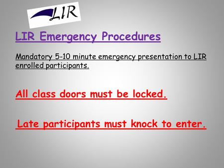 LIR Emergency Procedures Mandatory 5-10 minute emergency presentation to LIR enrolled participants. All class doors must be locked. Late participants must.