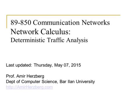 89-850 Communication Networks Network Calculus: Deterministic Traffic Analysis Last updated: Thursday, May 07, 2015 Prof. Amir Herzberg Dept of Computer.