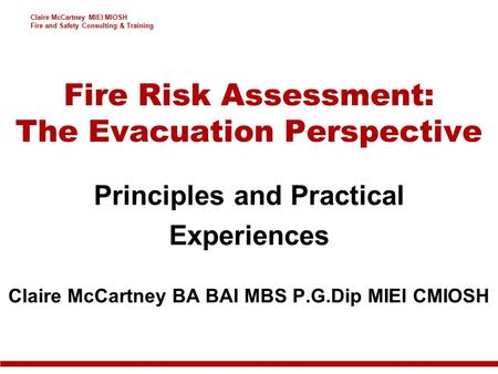 Claire McCartney MIEI MIOSH Fire and Safety Consulting & Training Fire Risk Assessment: The Evacuation Perspective Principles and Practical Experiences.