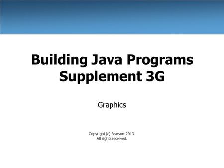 Building Java Programs Supplement 3G Graphics Copyright (c) Pearson 2013. All rights reserved.