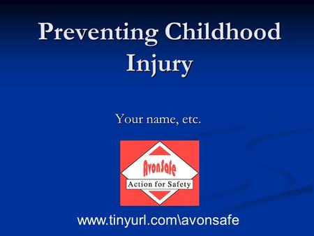 Preventing Childhood Injury Your name, etc. www.tinyurl.com\avonsafe.