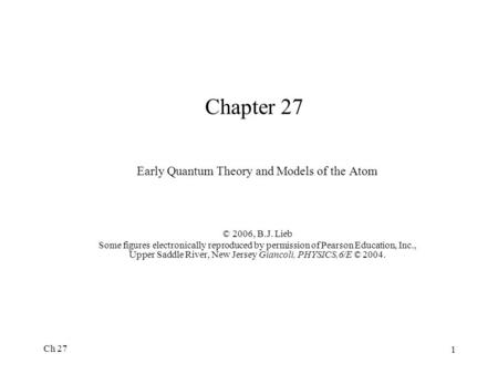 Ch 27 1 Chapter 27 Early Quantum Theory and Models of the Atom © 2006, B.J. Lieb Some figures electronically reproduced by permission of Pearson Education,