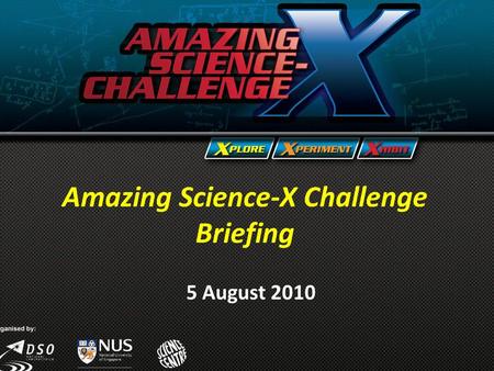 Amazing Science-X Challenge Briefing 5 August 2010 Amazing Science-X Challenge Briefing 5 August 2010.