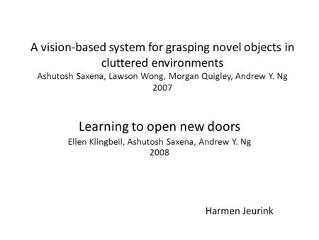 A vision-based system for grasping novel objects in cluttered environments Ashutosh Saxena, Lawson Wong, Morgan Quigley, Andrew Y. Ng 2007 Learning to.