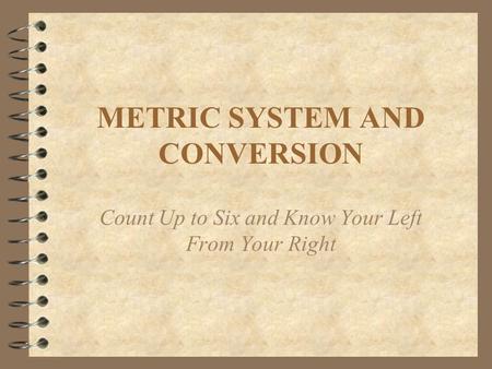 METRIC SYSTEM AND CONVERSION Count Up to Six and Know Your Left From Your Right.