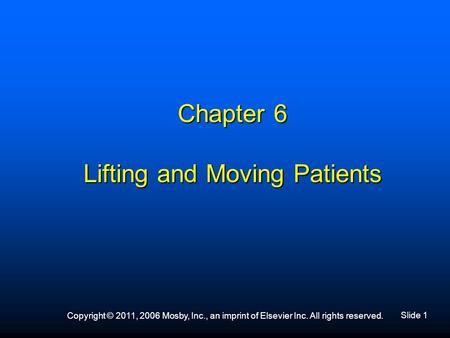 Slide 1 Copyright © 2011, 2006 Mosby, Inc., an imprint of Elsevier Inc. All rights reserved. Chapter 6 Lifting and Moving Patients.
