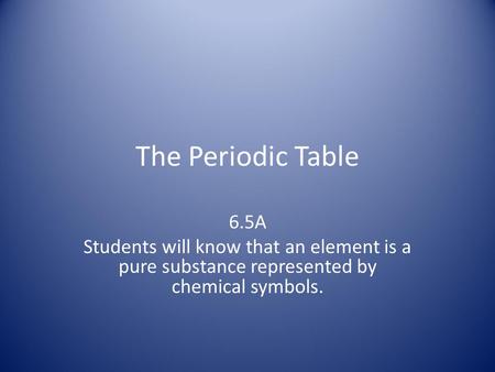 The Periodic Table 6.5A Students will know that an element is a pure substance represented by chemical symbols.