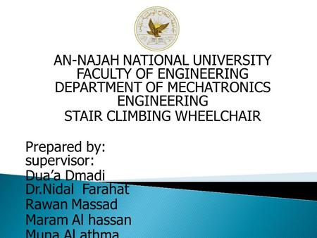 AN-NAJAH NATIONAL UNIVERSITY FACULTY OF ENGINEERING DEPARTMENT OF MECHATRONICS ENGINEERING STAIR CLIMBING WHEELCHAIR Prepared by: supervisor: Dua’a Dmadi.