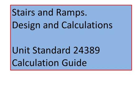 Stairs and Ramps. Design and Calculations Unit Standard 24389 Calculation Guide.
