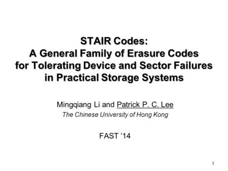 1 STAIR Codes: A General Family of Erasure Codes for Tolerating Device and Sector Failures in Practical Storage Systems Mingqiang Li and Patrick P. C.