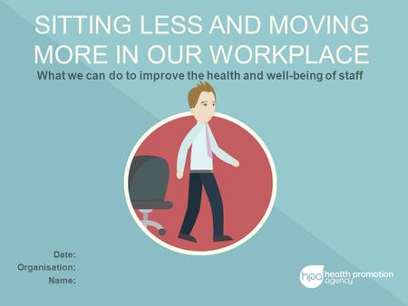 SITTING LESS AND MOVING MORE IN OUR WORKPLACE What we can do to improve the health and well-being of staff Date: Organisation: Name: