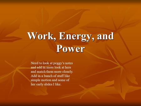 Work, Energy, and Power Need to look at peggy’s notes and add in more look at hers and match them more closely. Add in a bunch of stuff like simple motion.
