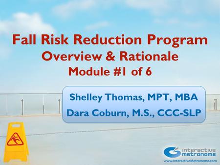 Fall Risk Reduction Program Overview & Rationale Module #1 of 6 Shelley Thomas, MPT, MBA Dara Coburn, M.S., CCC-SLP Shelley Thomas, MPT, MBA Dara Coburn,
