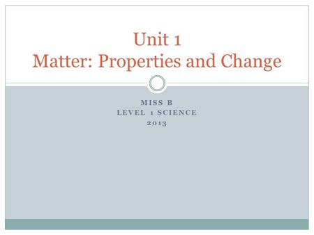 MISS B LEVEL 1 SCIENCE 2013 Unit 1 Matter: Properties and Change.