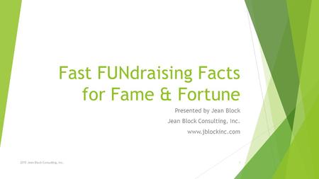 Fast FUNdraising Facts for Fame & Fortune Presented by Jean Block Jean Block Consulting, Inc. www.jblockinc.com 2015 Jean Block Consulting, Inc.1.