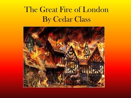 The Great Fire of London By Cedar Class The year was 1666, Late one September night, The baker’s shop in Pudding Lane Had a raging fire in sight. The.