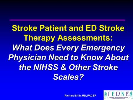 Richard Shih, MD, FACEP Stroke Patient and ED Stroke Therapy Assessments: What Does Every Emergency Physician Need to Know About the NIHSS & Other Stroke.